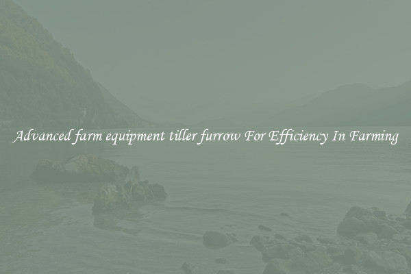 Advanced farm equipment tiller furrow For Efficiency In Farming