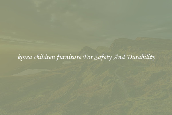 korea children furniture For Safety And Durability