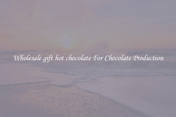 Wholesale gift hot chocolate For Chocolate Production