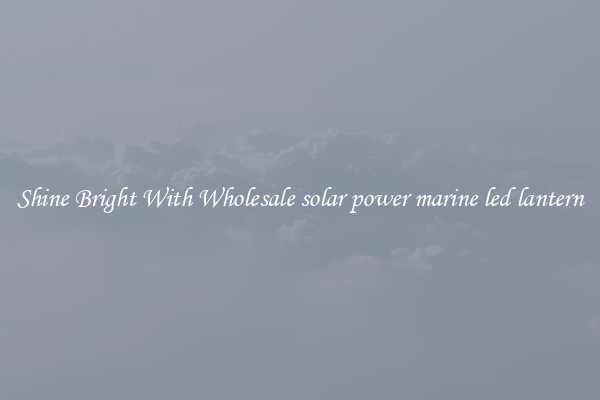 Shine Bright With Wholesale solar power marine led lantern