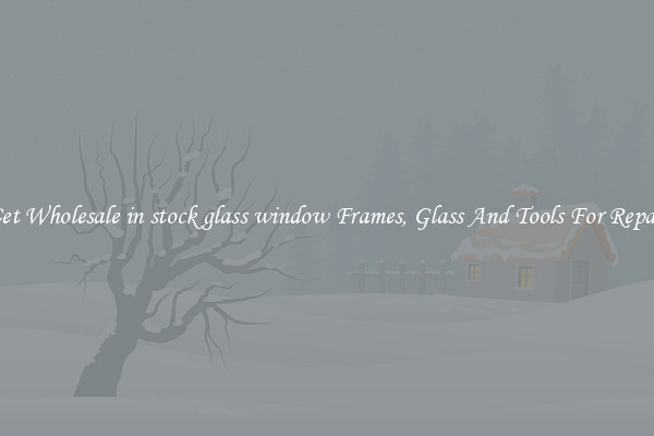 Get Wholesale in stock glass window Frames, Glass And Tools For Repair
