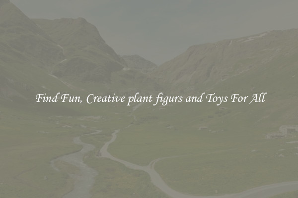 Find Fun, Creative plant figurs and Toys For All