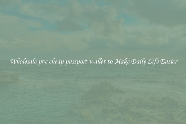 Wholesale pvc cheap passport wallet to Make Daily Life Easier