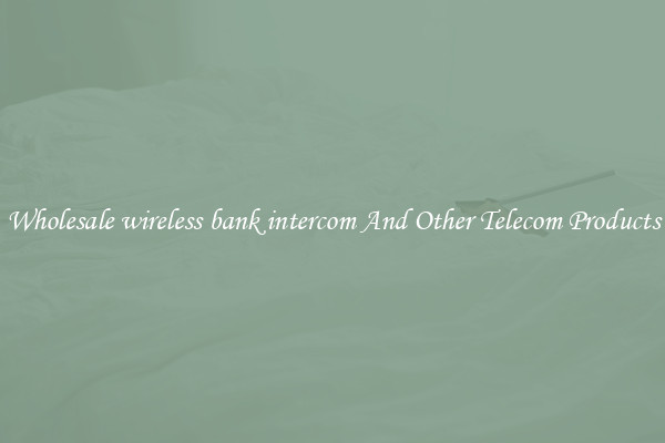 Wholesale wireless bank intercom And Other Telecom Products