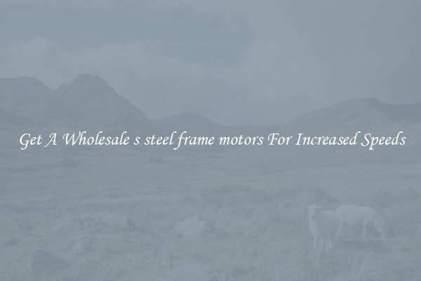Get A Wholesale s steel frame motors For Increased Speeds