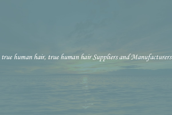 true human hair, true human hair Suppliers and Manufacturers