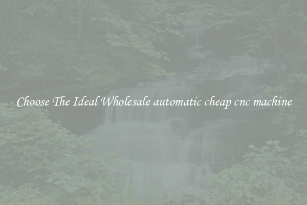 Choose The Ideal Wholesale automatic cheap cnc machine