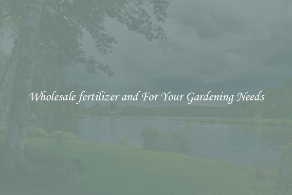 Wholesale fertilizer and For Your Gardening Needs