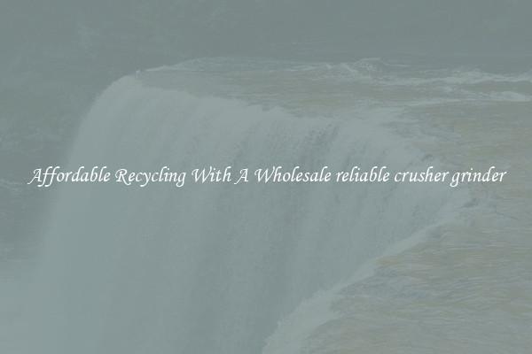 Affordable Recycling With A Wholesale reliable crusher grinder