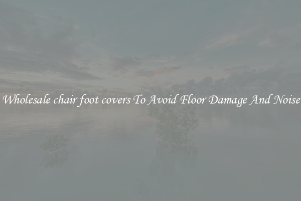 Wholesale chair foot covers To Avoid Floor Damage And Noise