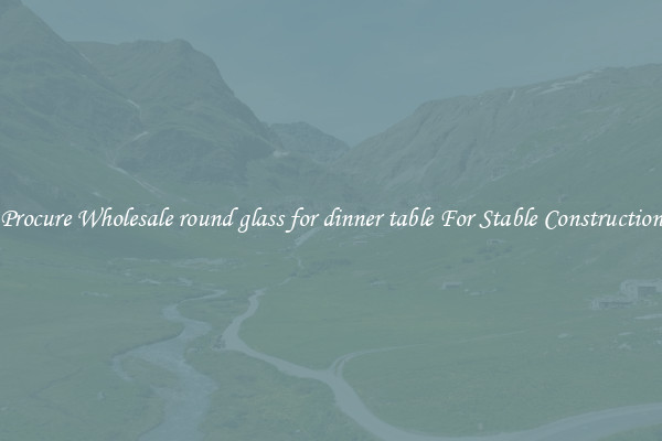 Procure Wholesale round glass for dinner table For Stable Construction