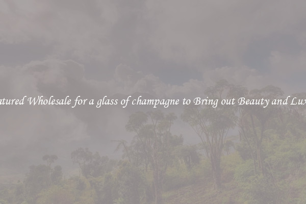 Featured Wholesale for a glass of champagne to Bring out Beauty and Luxury