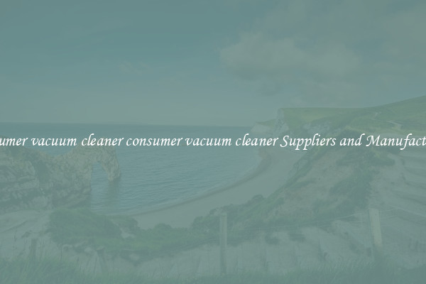 consumer vacuum cleaner consumer vacuum cleaner Suppliers and Manufacturers