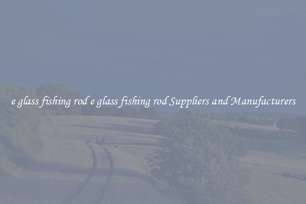e glass fishing rod e glass fishing rod Suppliers and Manufacturers