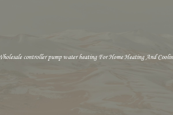 Wholesale controller pump water heating For Home Heating And Cooling