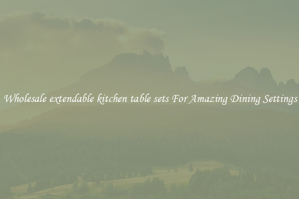 Wholesale extendable kitchen table sets For Amazing Dining Settings