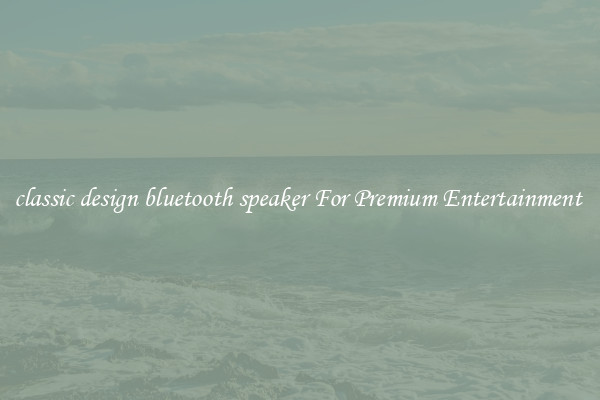 classic design bluetooth speaker For Premium Entertainment 
