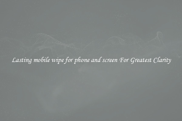 Lasting mobile wipe for phone and screen For Greatest Clarity