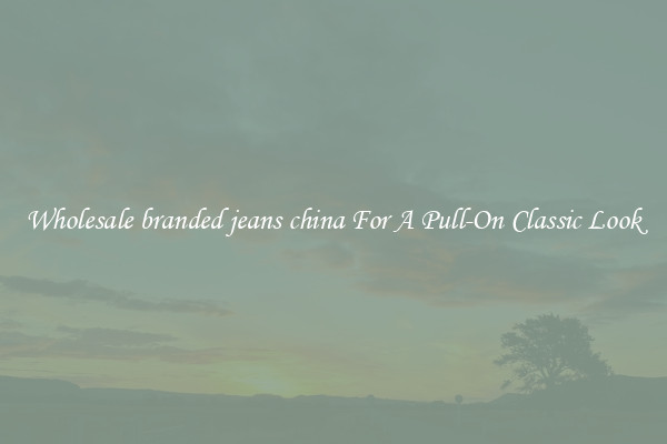 Wholesale branded jeans china For A Pull-On Classic Look