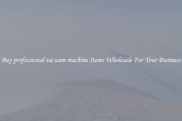 Buy professional vacuum machine Items Wholesale For Your Business