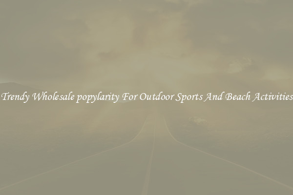 Trendy Wholesale popylarity For Outdoor Sports And Beach Activities