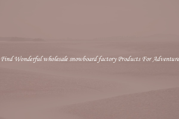 Find Wonderful wholesale snowboard factory Products For Adventure