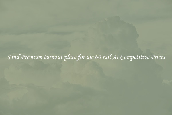 Find Premium turnout plate for uic 60 rail At Competitive Prices