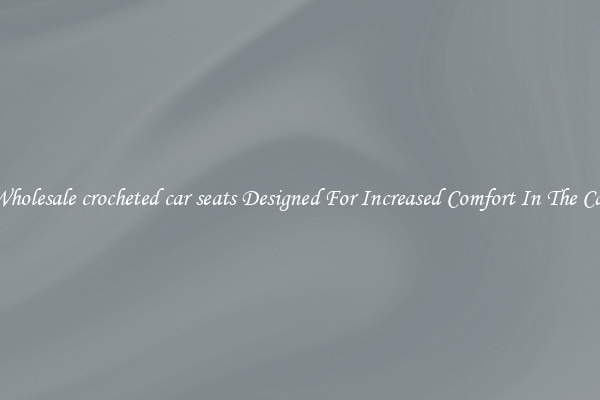 Wholesale crocheted car seats Designed For Increased Comfort In The Car