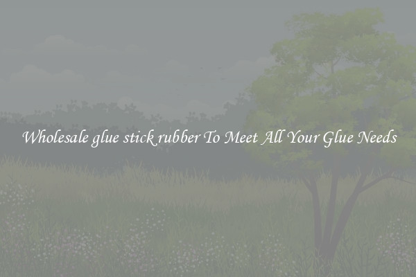 Wholesale glue stick rubber To Meet All Your Glue Needs