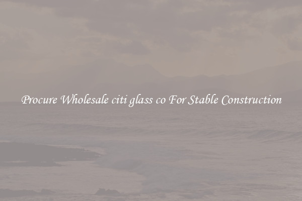 Procure Wholesale citi glass co For Stable Construction