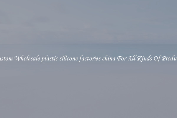 Custom Wholesale plastic silicone factories china For All Kinds Of Products