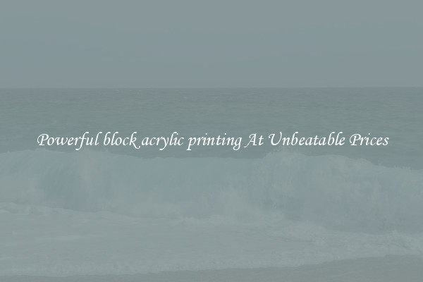 Powerful block acrylic printing At Unbeatable Prices