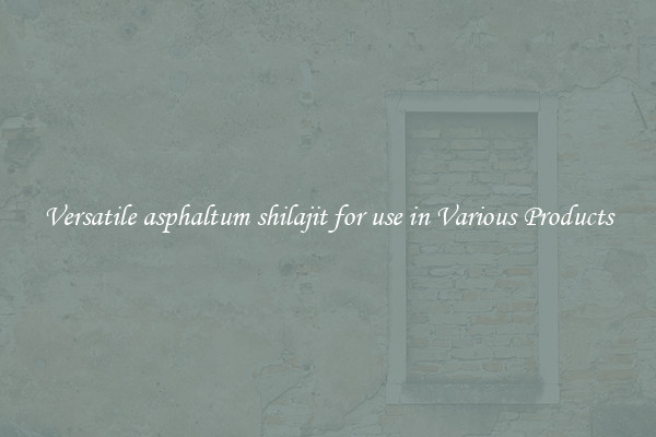 Versatile asphaltum shilajit for use in Various Products