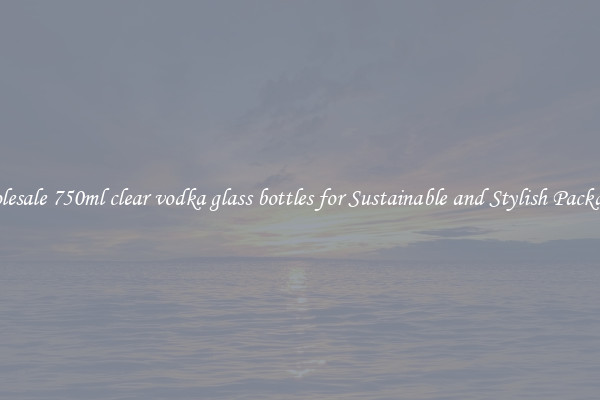 Wholesale 750ml clear vodka glass bottles for Sustainable and Stylish Packaging