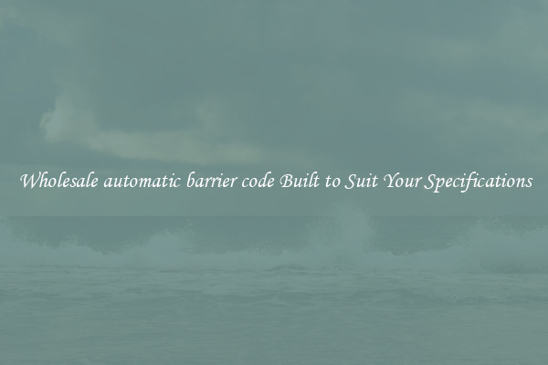 Wholesale automatic barrier code Built to Suit Your Specifications