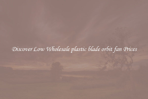 Discover Low Wholesale plastic blade orbit fan Prices