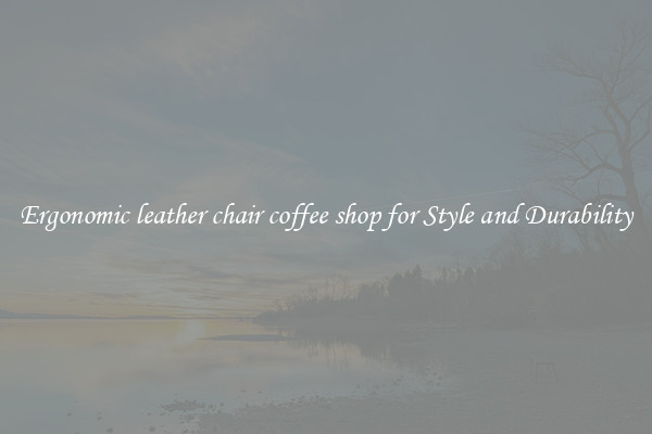 Ergonomic leather chair coffee shop for Style and Durability