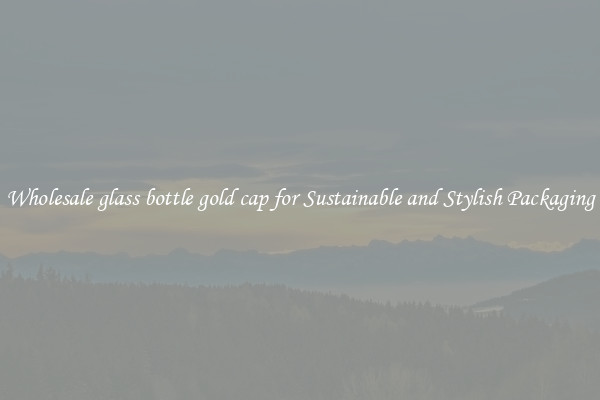 Wholesale glass bottle gold cap for Sustainable and Stylish Packaging