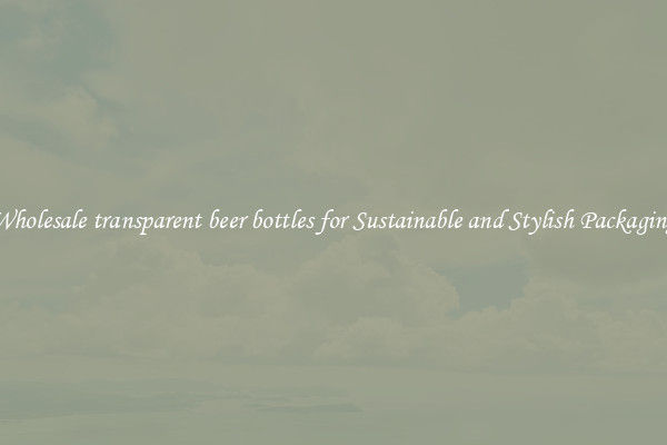 Wholesale transparent beer bottles for Sustainable and Stylish Packaging