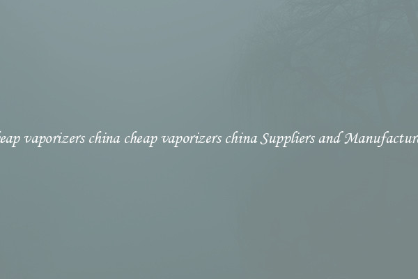 cheap vaporizers china cheap vaporizers china Suppliers and Manufacturers